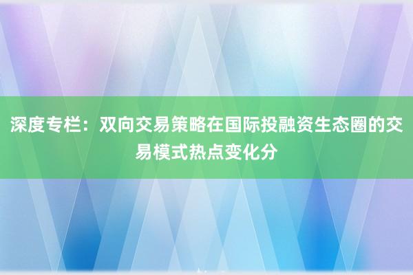 深度专栏：双向交易策略在国际投融资生态圈的交易模式热点变化分