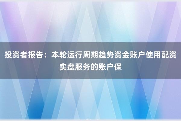 投资者报告：本轮运行周期趋势资金账户使用配资实盘服务的账户保