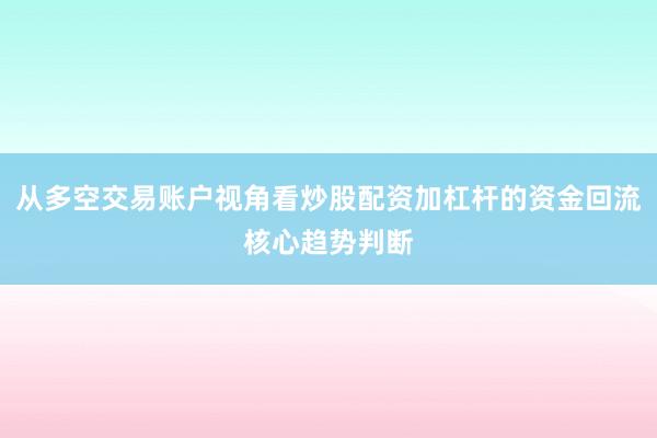 从多空交易账户视角看炒股配资加杠杆的资金回流核心趋势判断
