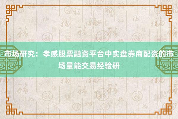 市场研究：孝感股票融资平台中实盘券商配资的市场量能交易经验研