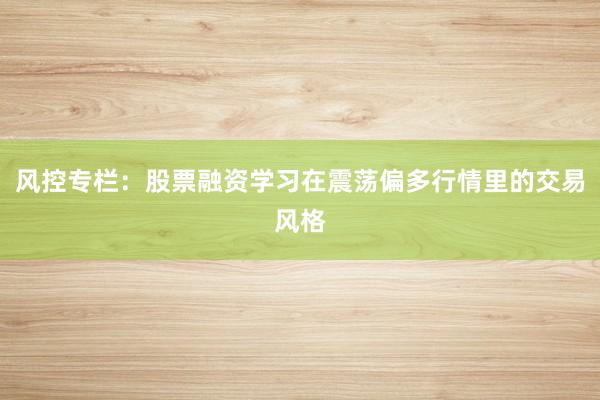 风控专栏：股票融资学习在震荡偏多行情里的交易风格