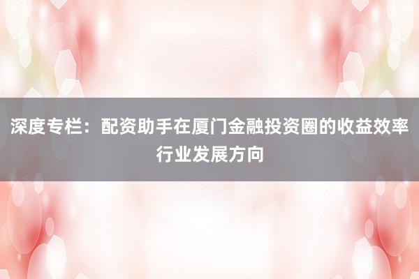 深度专栏：配资助手在厦门金融投资圈的收益效率行业发展方向
