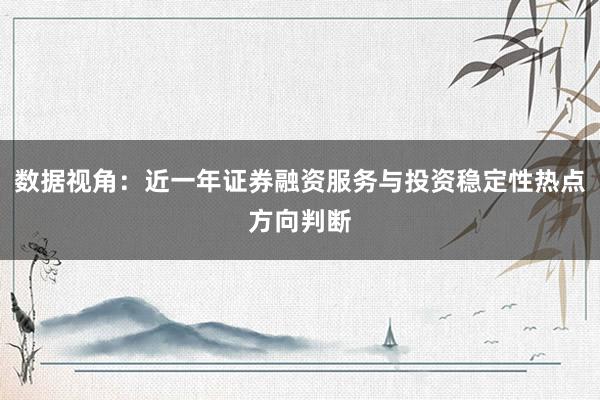 数据视角：近一年证券融资服务与投资稳定性热点方向判断