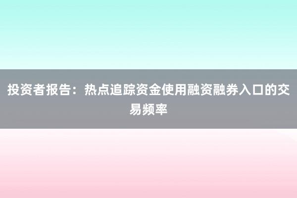 投资者报告：热点追踪资金使用融资融券入口的交易频率