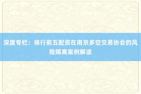 深度专栏：排行前五配资在南京多空交易协会的风险隔离案例解读