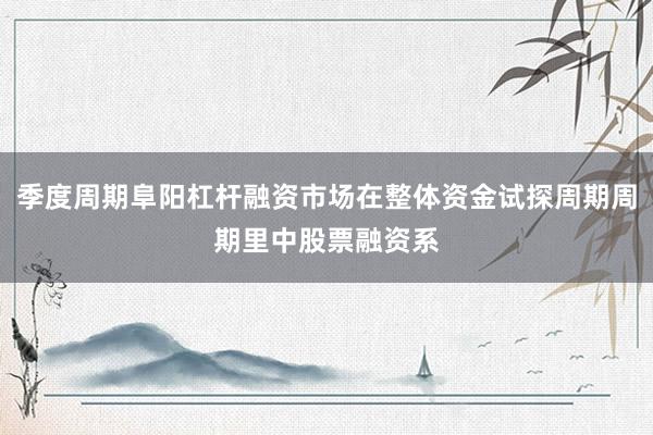 季度周期阜阳杠杆融资市场在整体资金试探周期周期里中股票融资系