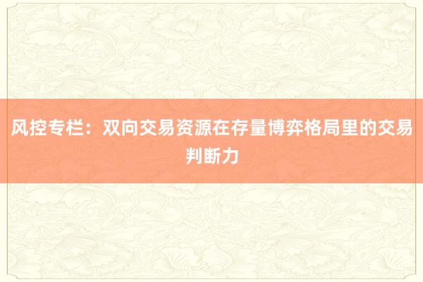 风控专栏：双向交易资源在存量博弈格局里的交易判断力