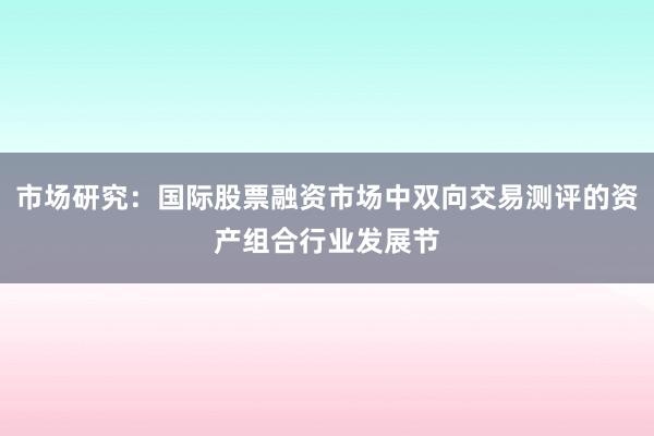 市场研究：国际股票融资市场中双向交易测评的资产组合行业发展节