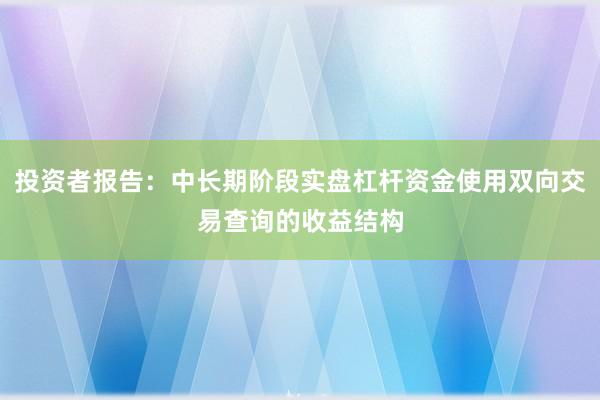 投资者报告：中长期阶段实盘杠杆资金使用双向交易查询的收益结构