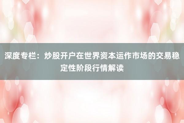 深度专栏：炒股开户在世界资本运作市场的交易稳定性阶段行情解读