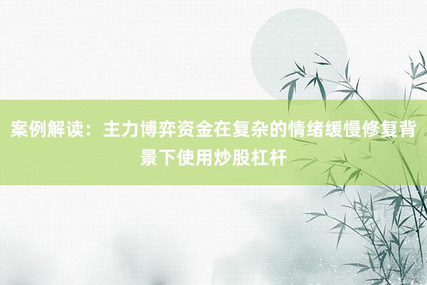 案例解读：主力博弈资金在复杂的情绪缓慢修复背景下使用炒股杠杆