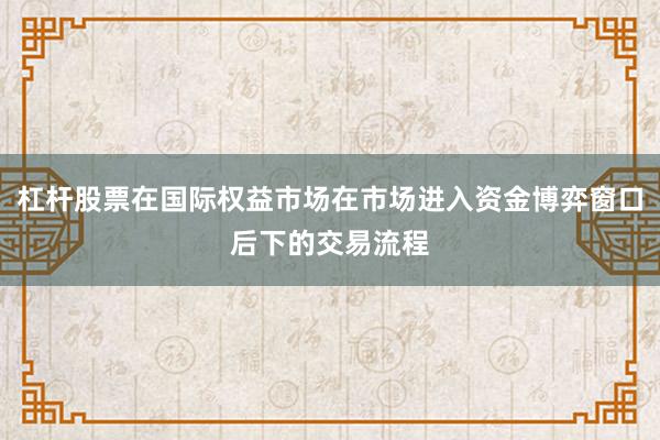 杠杆股票在国际权益市场在市场进入资金博弈窗口后下的交易流程
