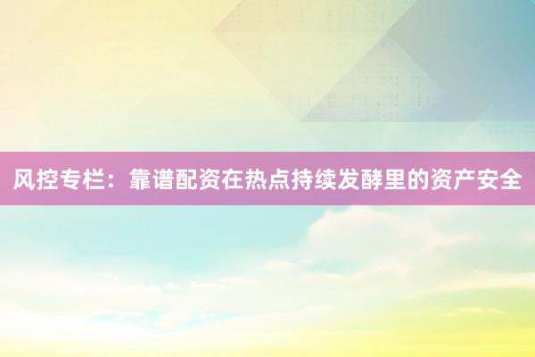 风控专栏：靠谱配资在热点持续发酵里的资产安全