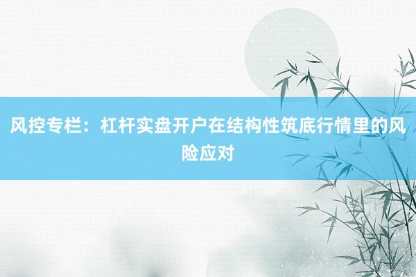 风控专栏：杠杆实盘开户在结构性筑底行情里的风险应对