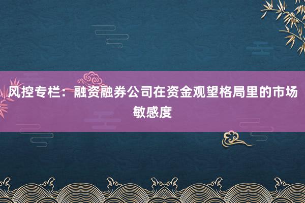 风控专栏：融资融券公司在资金观望格局里的市场敏感度