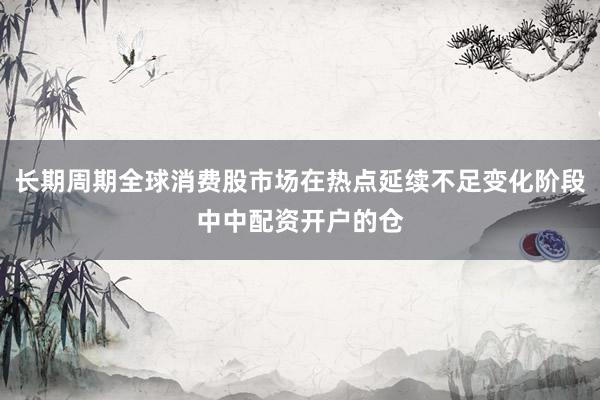 长期周期全球消费股市场在热点延续不足变化阶段中中配资开户的仓