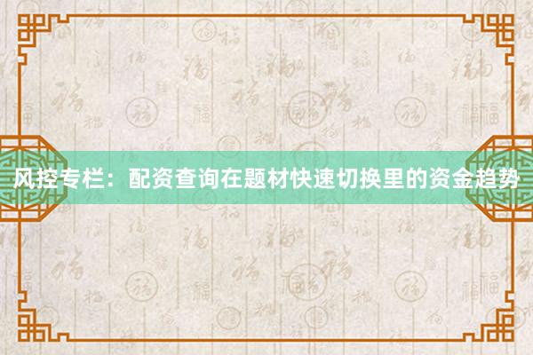 风控专栏：配资查询在题材快速切换里的资金趋势