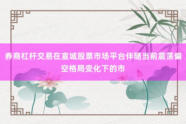 券商杠杆交易在宣城股票市场平台伴随当前震荡偏空格局变化下的市