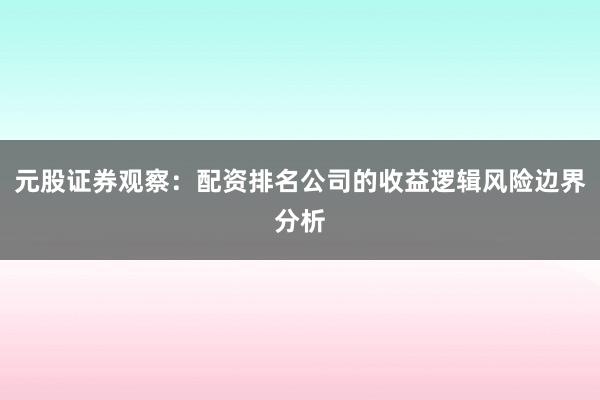 元股证券观察：配资排名公司的收益逻辑风险边界分析