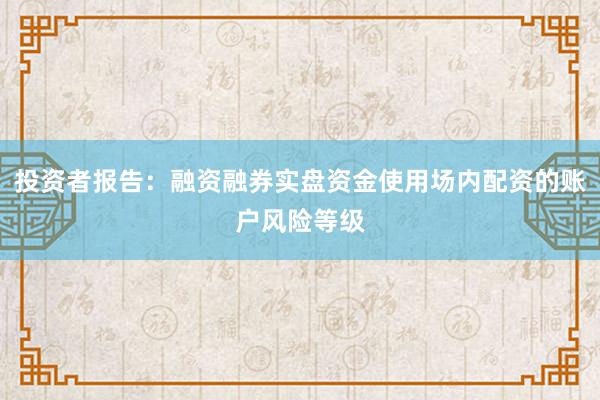 投资者报告：融资融券实盘资金使用场内配资的账户风险等级