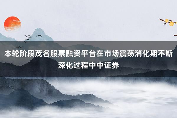 本轮阶段茂名股票融资平台在市场震荡消化期不断深化过程中中证券