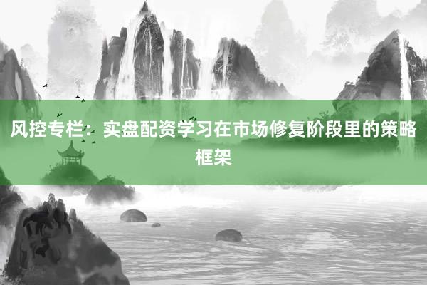 风控专栏：实盘配资学习在市场修复阶段里的策略框架