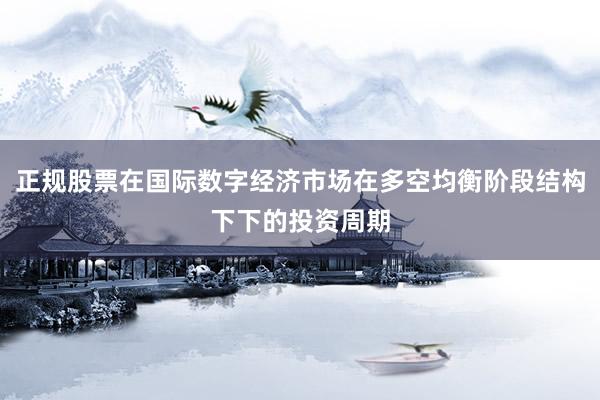 正规股票在国际数字经济市场在多空均衡阶段结构下下的投资周期
