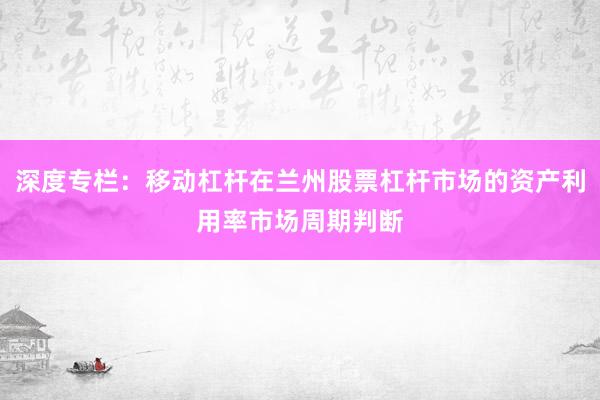 深度专栏：移动杠杆在兰州股票杠杆市场的资产利用率市场周期判断
