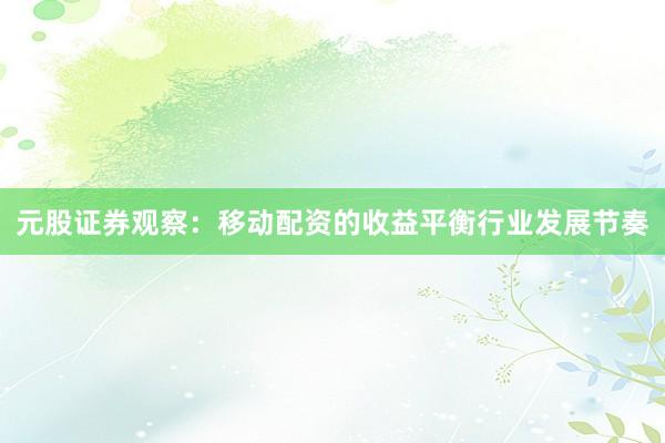 元股证券观察：移动配资的收益平衡行业发展节奏