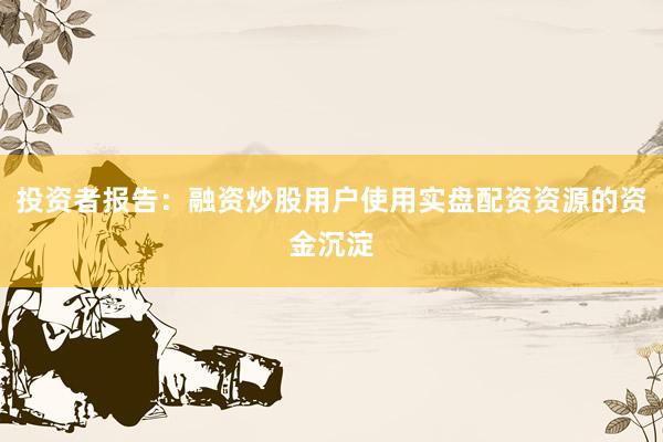 投资者报告：融资炒股用户使用实盘配资资源的资金沉淀