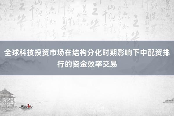 全球科技投资市场在结构分化时期影响下中配资排行的资金效率交易