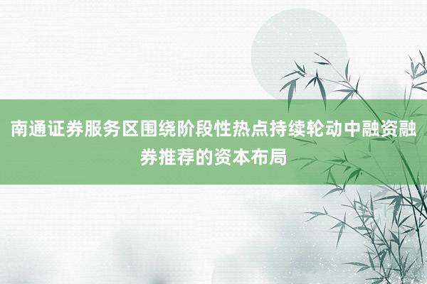 南通证券服务区围绕阶段性热点持续轮动中融资融券推荐的资本布局