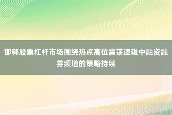 邯郸股票杠杆市场围绕热点高位震荡逻辑中融资融券频道的策略持续