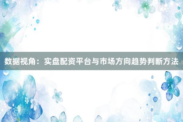 数据视角：实盘配资平台与市场方向趋势判断方法