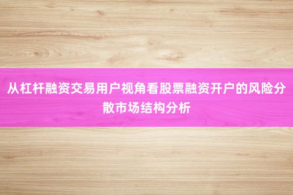 从杠杆融资交易用户视角看股票融资开户的风险分散市场结构分析