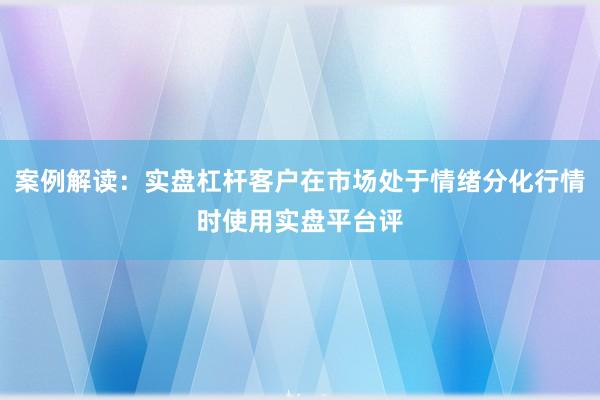 案例解读：实盘杠杆客户在市场处于情绪分化行情时使用实盘平台评
