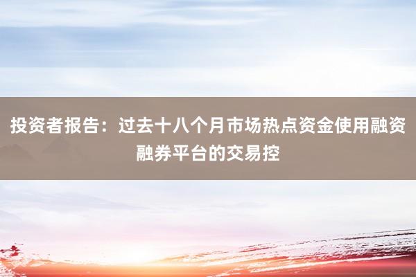 投资者报告：过去十八个月市场热点资金使用融资融券平台的交易控