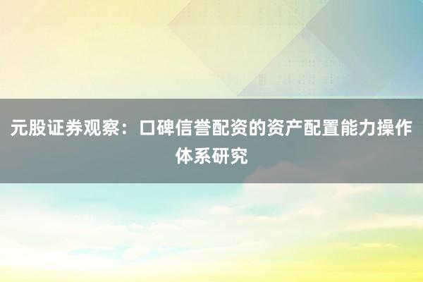 元股证券观察：口碑信誉配资的资产配置能力操作体系研究