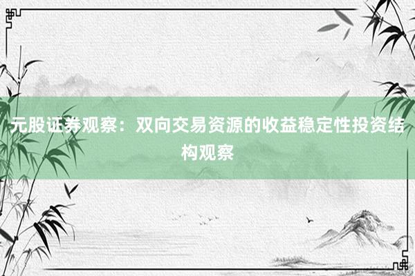 元股证券观察：双向交易资源的收益稳定性投资结构观察