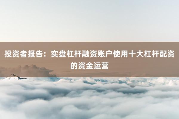 投资者报告：实盘杠杆融资账户使用十大杠杆配资的资金运营