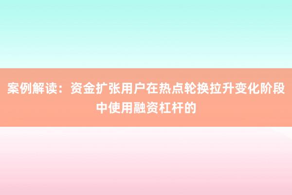 案例解读：资金扩张用户在热点轮换拉升变化阶段中使用融资杠杆的