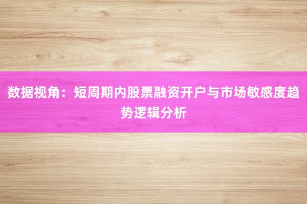 数据视角：短周期内股票融资开户与市场敏感度趋势逻辑分析