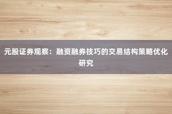 元股证券观察：融资融券技巧的交易结构策略优化研究