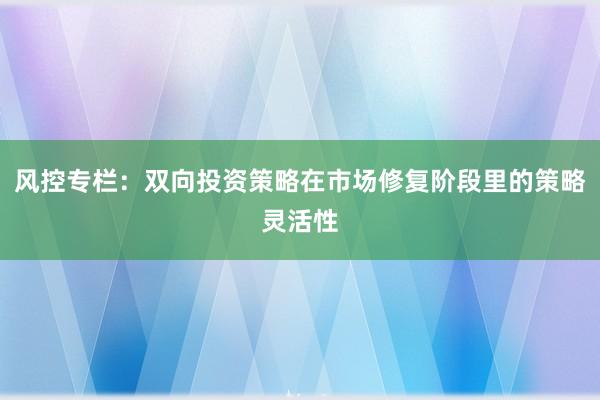 风控专栏：双向投资策略在市场修复阶段里的策略灵活性