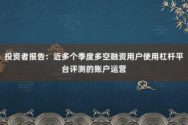 投资者报告：近多个季度多空融资用户使用杠杆平台评测的账户运营