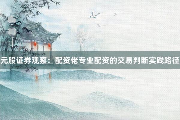 元股证券观察：配资佬专业配资的交易判断实践路径