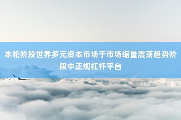本轮阶段世界多元资本市场于市场缩量震荡趋势阶段中正规杠杆平台