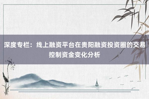 深度专栏：线上融资平台在贵阳融资投资圈的交易控制资金变化分析
