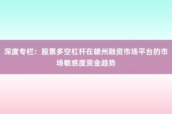 深度专栏：股票多空杠杆在赣州融资市场平台的市场敏感度资金趋势