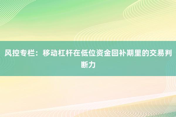 风控专栏：移动杠杆在低位资金回补期里的交易判断力